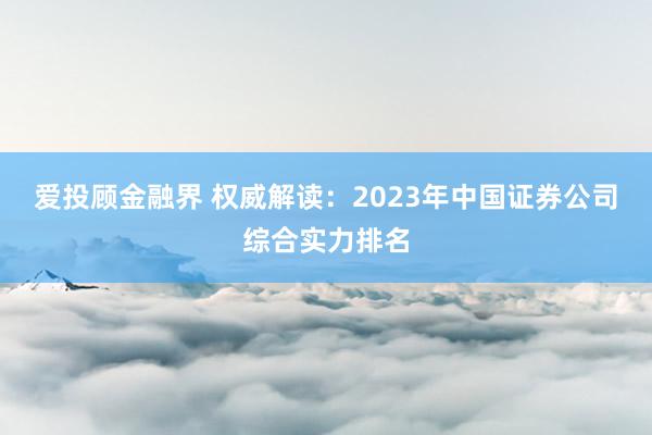 爱投顾金融界 权威解读：2023年中国证券公司综合实力排名