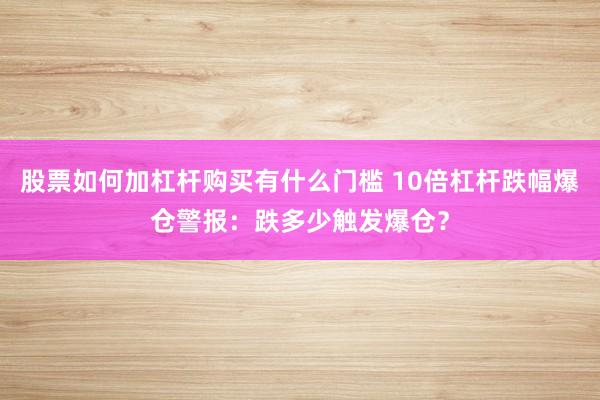 股票如何加杠杆购买有什么门槛 10倍杠杆跌幅爆仓警报：跌多少触发爆仓？