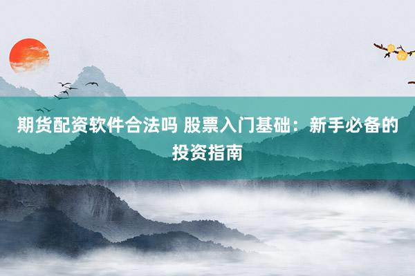 期货配资软件合法吗 股票入门基础：新手必备的投资指南