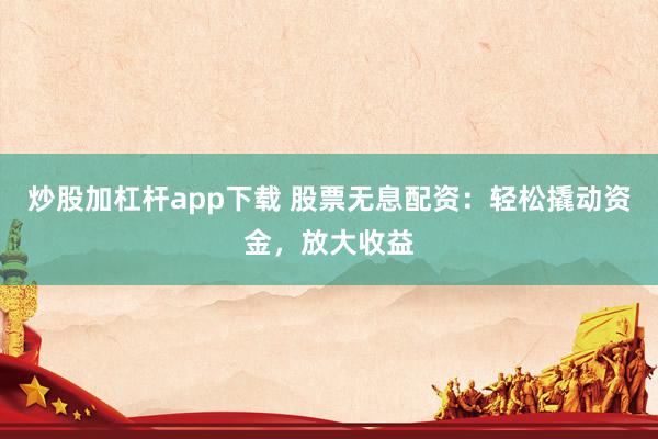 炒股加杠杆app下载 股票无息配资：轻松撬动资金，放大收益