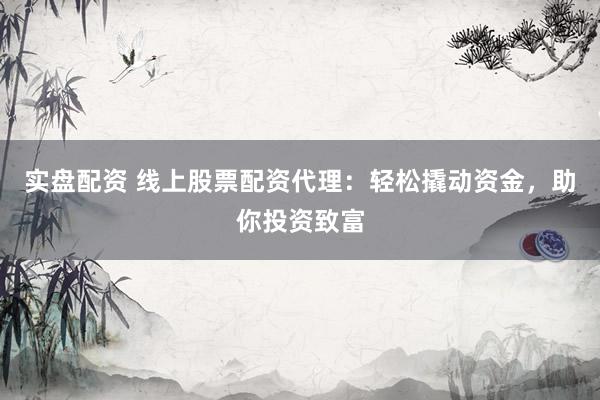实盘配资 线上股票配资代理：轻松撬动资金，助你投资致富
