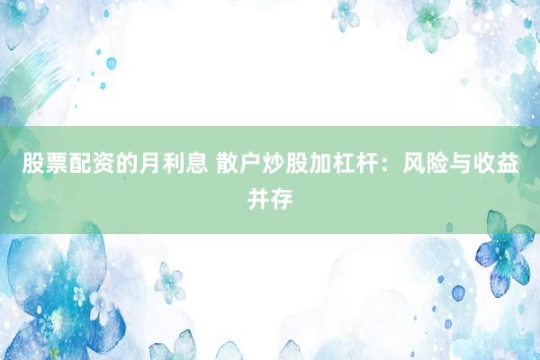 股票配资的月利息 散户炒股加杠杆：风险与收益并存