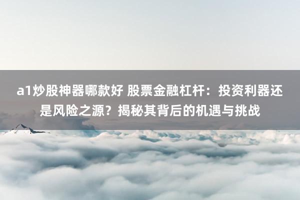 a1炒股神器哪款好 股票金融杠杆：投资利器还是风险之源？揭秘其背后的机遇与挑战