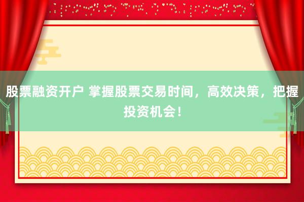 股票融资开户 掌握股票交易时间，高效决策，把握投资机会！