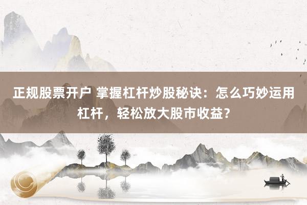 正规股票开户 掌握杠杆炒股秘诀：怎么巧妙运用杠杆，轻松放大股市收益？