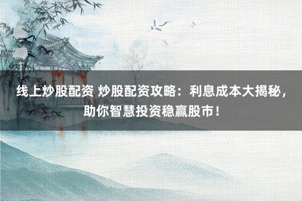 线上炒股配资 炒股配资攻略：利息成本大揭秘，助你智慧投资稳赢股市！