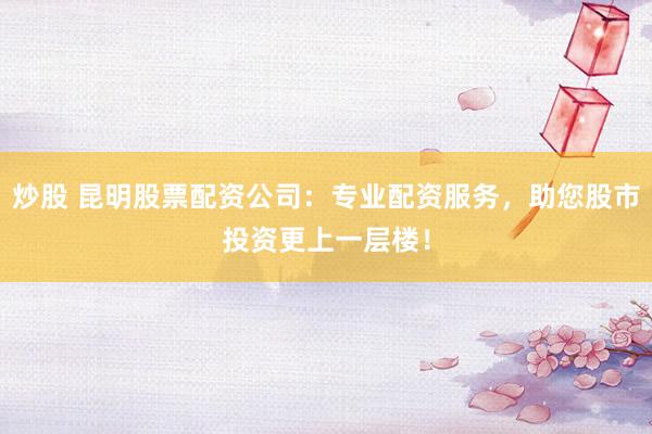 炒股 昆明股票配资公司：专业配资服务，助您股市投资更上一层楼！