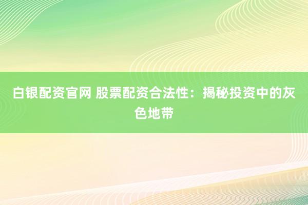 白银配资官网 股票配资合法性：揭秘投资中的灰色地带