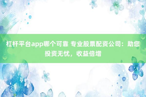 杠杆平台app哪个可靠 专业股票配资公司：助您投资无忧，收益倍增