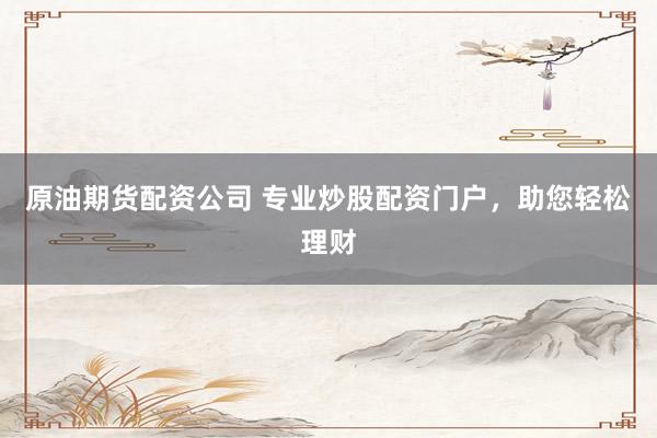 原油期货配资公司 专业炒股配资门户，助您轻松理财