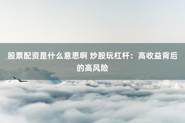 股票配资是什么意思啊 炒股玩杠杆：高收益背后的高风险