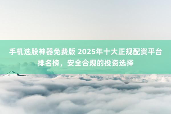 手机选股神器免费版 2025年十大正规配资平台排名榜，安全合规的投资选择