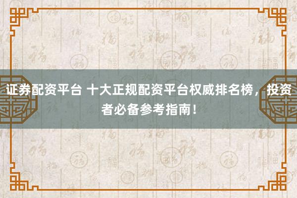 证券配资平台 十大正规配资平台权威排名榜，投资者必备参考指南！