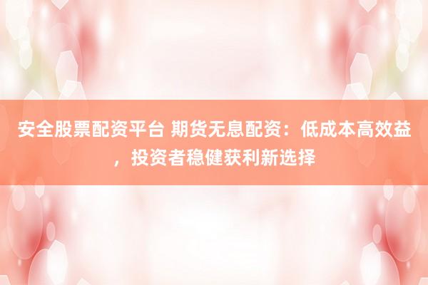 安全股票配资平台 期货无息配资：低成本高效益，投资者稳健获利新选择