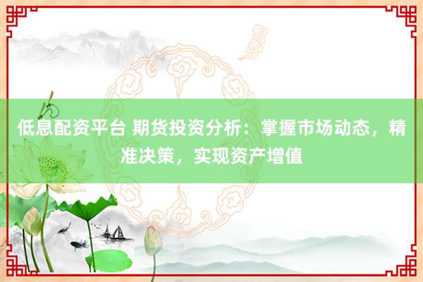 低息配资平台 期货投资分析：掌握市场动态，精准决策，实现资产增值