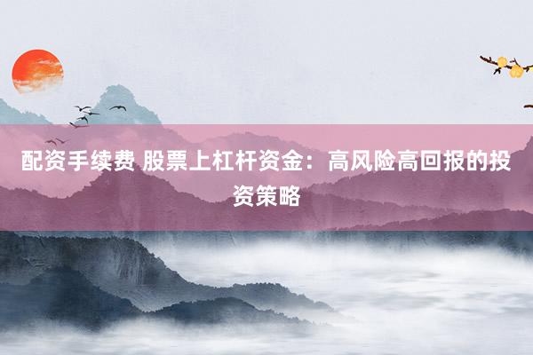 配资手续费 股票上杠杆资金：高风险高回报的投资策略