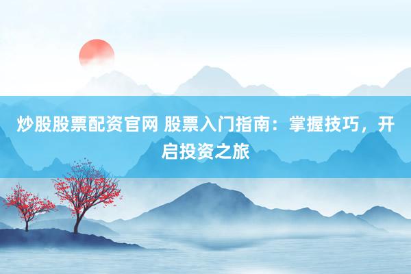 炒股股票配资官网 股票入门指南：掌握技巧，开启投资之旅