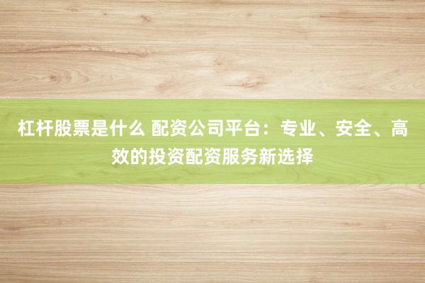 杠杆股票是什么 配资公司平台：专业、安全、高效的投资配资服务新选择