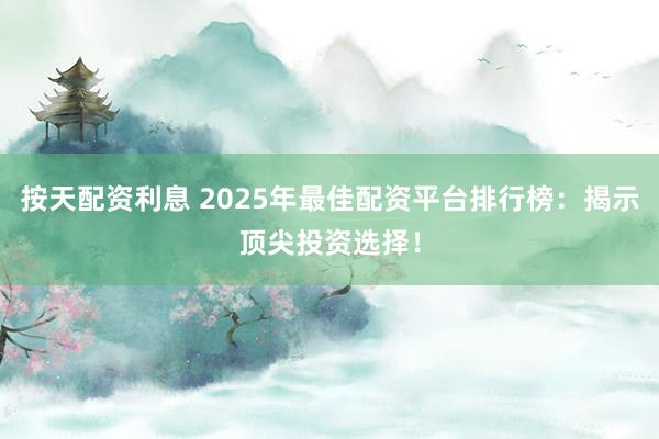 按天配资利息 2025年最佳配资平台排行榜：揭示顶尖投资选择！