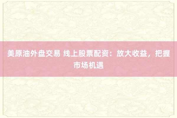美原油外盘交易 线上股票配资：放大收益，把握市场机遇