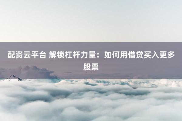 配资云平台 解锁杠杆力量：如何用借贷买入更多股票