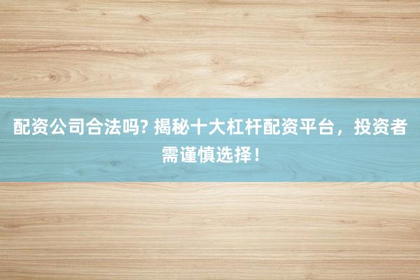 配资公司合法吗? 揭秘十大杠杆配资平台，投资者需谨慎选择！
