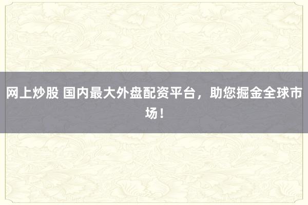 网上炒股 国内最大外盘配资平台，助您掘金全球市场！