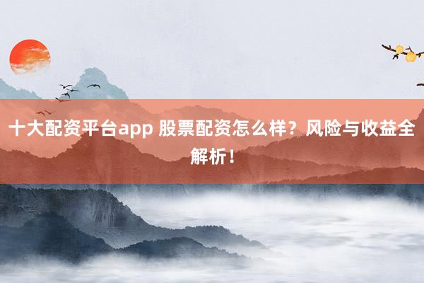 十大配资平台app 股票配资怎么样？风险与收益全解析！