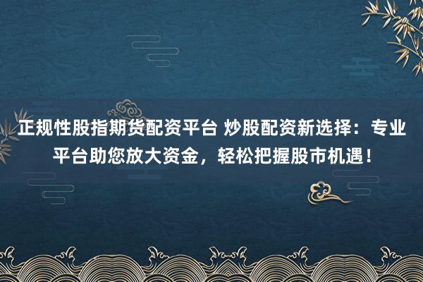正规性股指期货配资平台 炒股配资新选择：专业平台助您放大资金，轻松把握股市机遇！