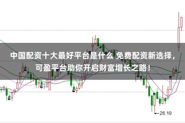 中国配资十大最好平台是什么 免费配资新选择，可盈平台助你开启财富增长之路！