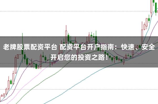 老牌股票配资平台 配资平台开户指南：快速、安全开启您的投资之路！