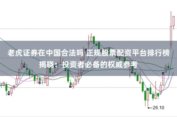 老虎证券在中国合法吗 正规股票配资平台排行榜揭晓：投资者必备的权威参考