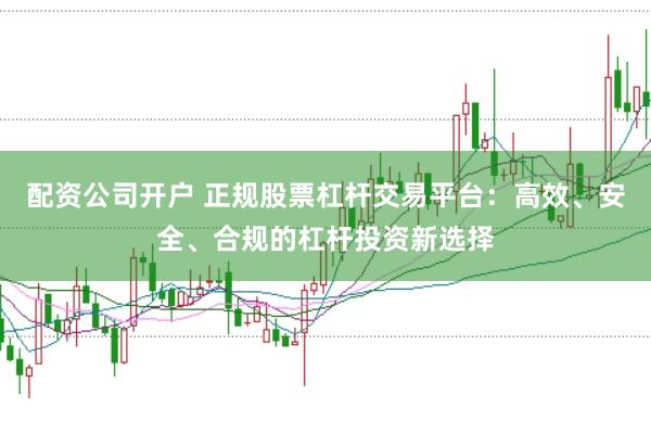 配资公司开户 正规股票杠杆交易平台：高效、安全、合规的杠杆投资新选择