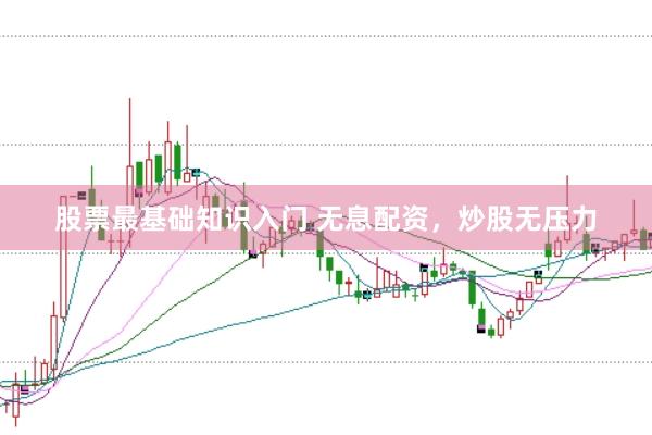 股票最基础知识入门 无息配资，炒股无压力