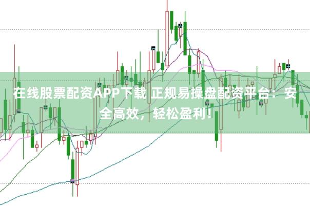 在线股票配资APP下载 正规易操盘配资平台：安全高效，轻松盈利！