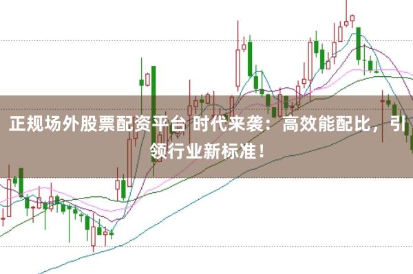 正规场外股票配资平台 时代来袭：高效能配比，引领行业新标准！