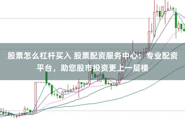 股票怎么杠杆买入 股票配资服务中心：专业配资平台，助您股市投资更上一层楼