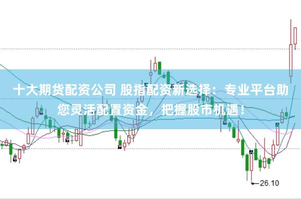 十大期货配资公司 股指配资新选择：专业平台助您灵活配置资金，把握股市机遇！