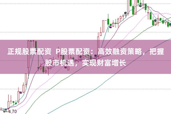 正规股票配资  P股票配资：高效融资策略，把握股市机遇，实现财富增长