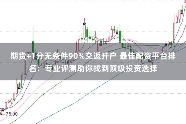 期货+1分无条件90%交返开户 最佳配资平台排名：专业评测助你找到顶级投资选择