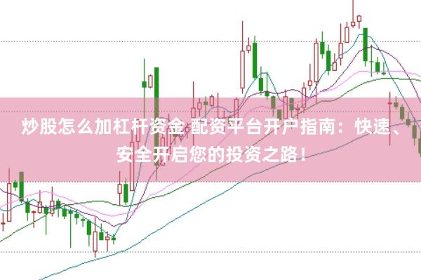 炒股怎么加杠杆资金 配资平台开户指南：快速、安全开启您的投资之路！