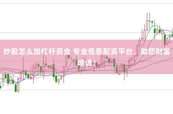 炒股怎么加杠杆资金 专业低息配资平台，助您财富增值！