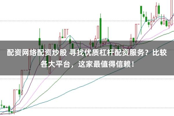 配资网络配资炒股 寻找优质杠杆配资服务？比较各大平台，这家最值得信赖！