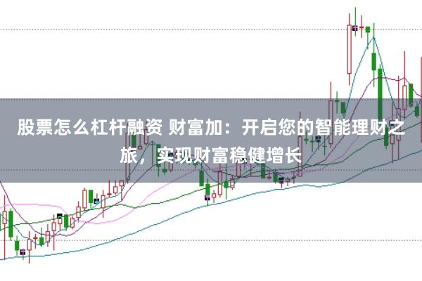 股票怎么杠杆融资 财富加：开启您的智能理财之旅，实现财富稳健增长