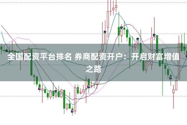 全国配资平台排名 券商配资开户：开启财富增值之路