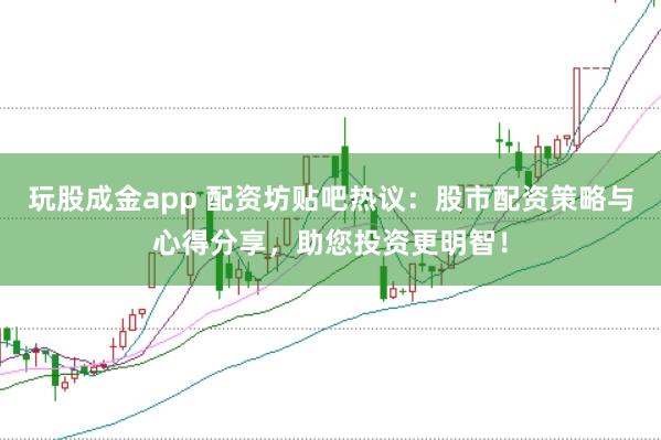 玩股成金app 配资坊贴吧热议：股市配资策略与心得分享，助您投资更明智！