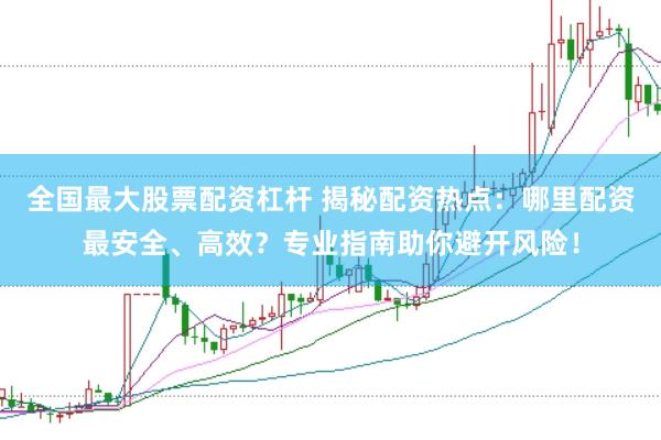 全国最大股票配资杠杆 揭秘配资热点：哪里配资最安全、高效？专业指南助你避开风险！