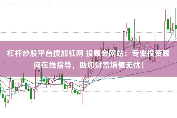 杠杆炒股平台搜加杠网 投顾会网站：专业投资顾问在线指导，助您财富增值无忧！