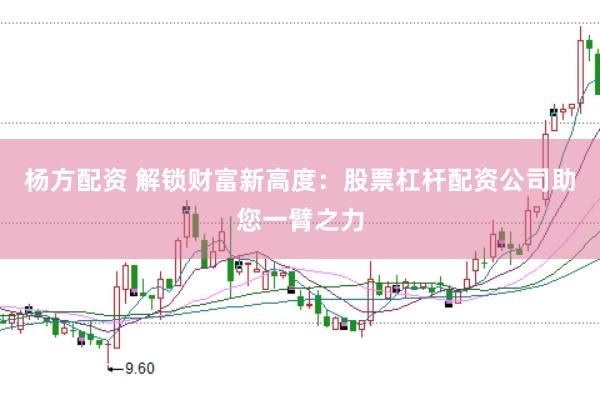 杨方配资 解锁财富新高度：股票杠杆配资公司助您一臂之力