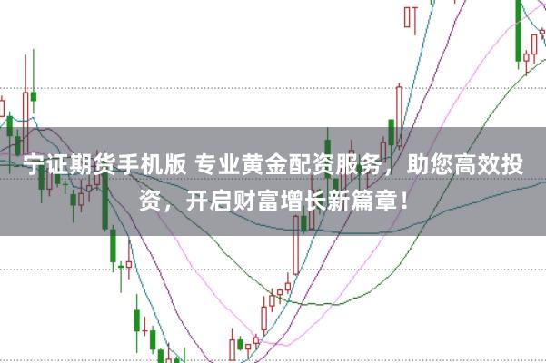 宁证期货手机版 专业黄金配资服务，助您高效投资，开启财富增长新篇章！